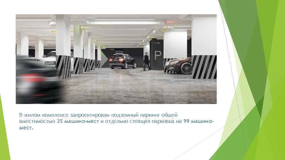 В жилом комплексе запроектирован подземный паркинг общей вместимостью 35 машино-мест и отдельно стоящая парковка