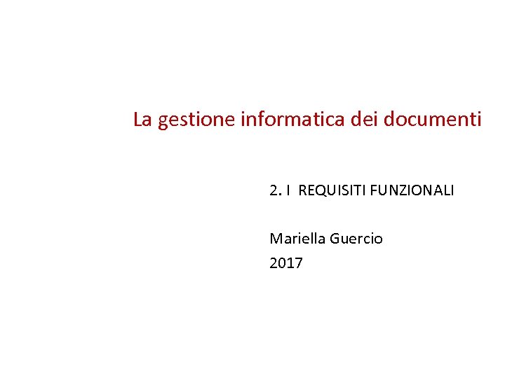 La gestione informatica dei documenti 2. I REQUISITI FUNZIONALI Mariella Guercio 2017 