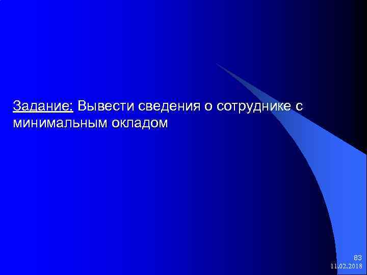 Задание: Вывести сведения о сотруднике с минимальным окладом 83 11. 02. 2018 