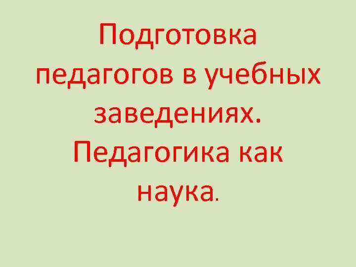 Подготовка педагогов в учебных заведениях. Педагогика как наука. 