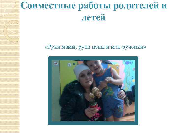 Совместные работы родителей и детей «Руки мамы, руки папы и мои ручонки» 