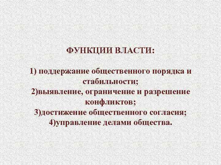 ФУНКЦИИ ВЛАСТИ: 1) поддержание общественного порядка и стабильности; 2)выявление, ограничение и разрешение конфликтов; 3)достижение