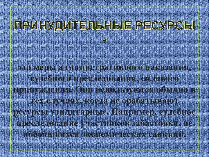 ПРИНУДИТЕЛЬНЫЕ РЕСУРСЫ это меры административного наказания, судебного преследования, силового принуждения. Они используются обычно в