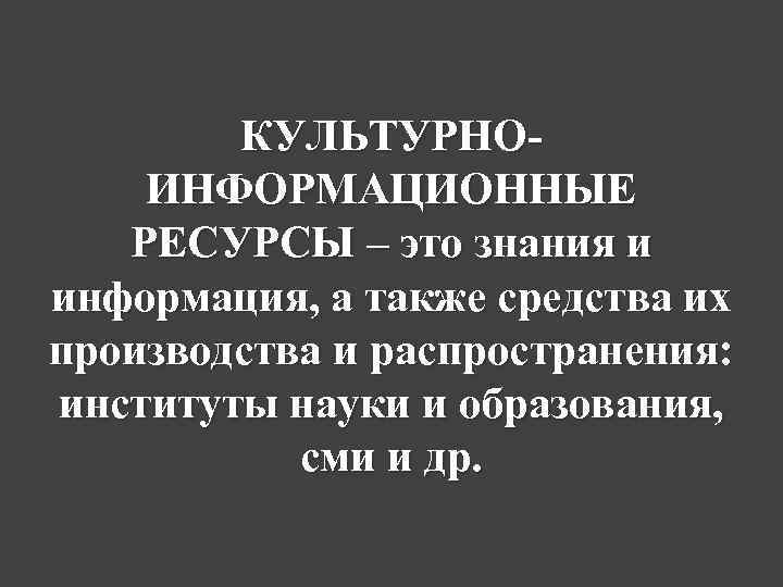 КУЛЬТУРНОИНФОРМАЦИОННЫЕ РЕСУРСЫ – это знания и информация, а также средства их производства и распространения: