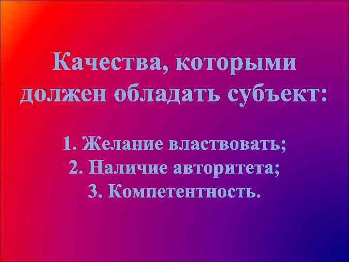 Качества, которыми должен обладать субъект: 1. Желание властвовать; 2. Наличие авторитета; 3. Компетентность. 