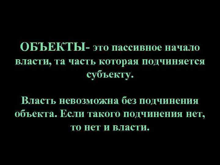 ОБЪЕКТЫ- это пассивное начало власти, та часть которая подчиняется субъекту. Власть невозможна без подчинения