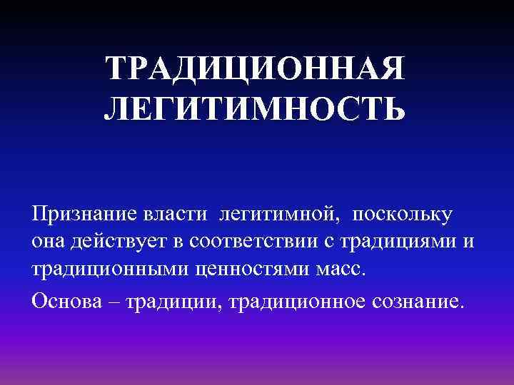 ТРАДИЦИОННАЯ ЛЕГИТИМНОСТЬ Признание власти легитимной, поскольку она действует в соответствии с традициями и традиционными