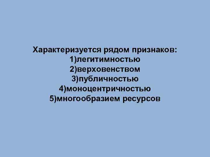 Характеризуется рядом признаков: 1)легитимностью 2)верховенством 3)публичностью 4)моноцентричностью 5)многообразием ресурсов 