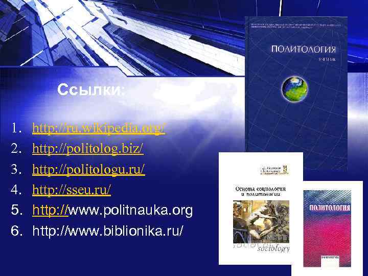 Ссылки: 1. 2. 3. 4. 5. 6. http: //ru. wikipedia. org/ http: //politolog. biz/