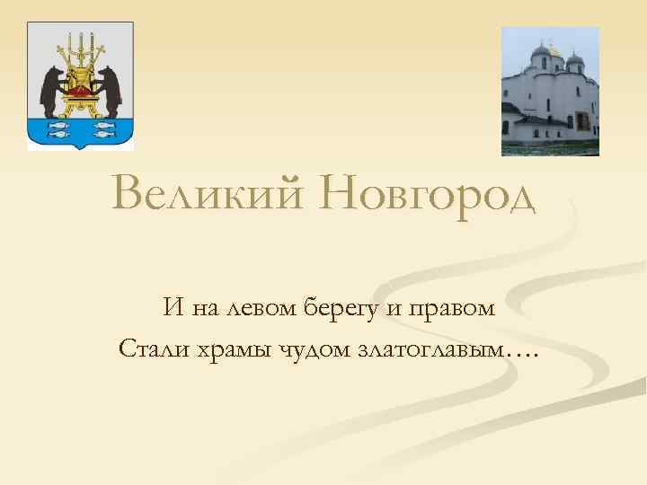Великий Новгород И на левом берегу и правом Стали храмы чудом златоглавым…. 