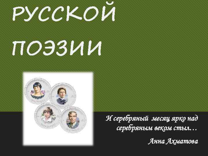 РУССКОЙ ПОЭЗИИ И серебряный месяц ярко над серебряным веком стыл… Анна Ахматова 