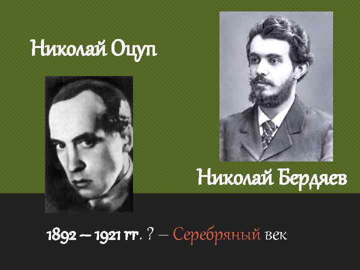 Николай Оцуп Николай Бердяев 1892 – 1921 гг. ? – Серебряный век 