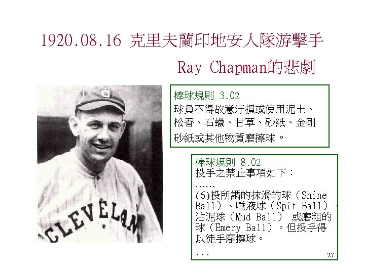 1920. 08. 16 克里夫蘭印地安人隊游擊手 Ray Chapman的悲劇 棒球規則 3. 02 球員不得故意汙損或使用泥土、 松香、石蠟、甘草、砂紙、金剛 砂紙或其他物質磨擦球。 棒球規則 8.