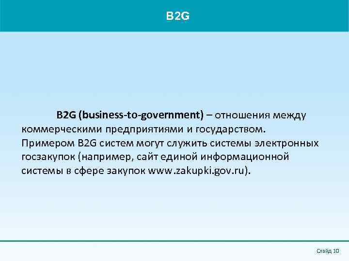 B 2 G (business-to-government) – отношения между коммерческими предприятиями и государством. Примером B 2