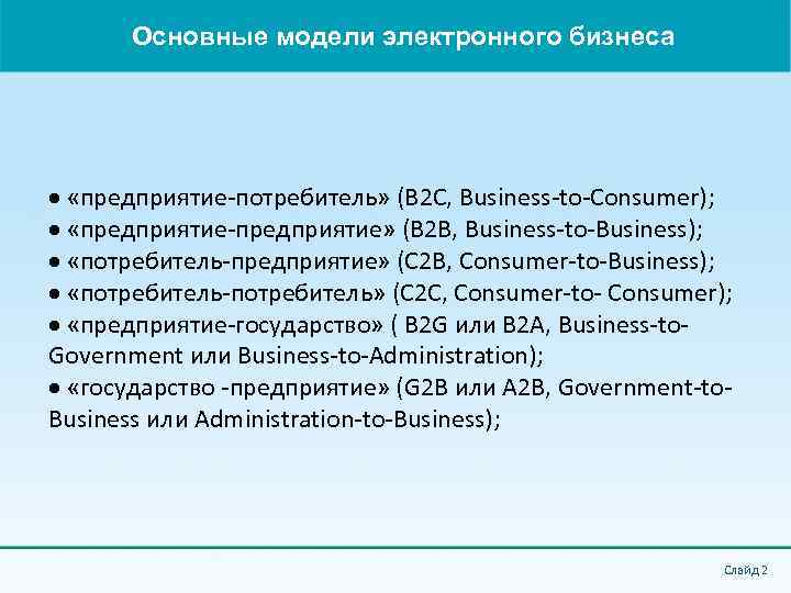Основные модели электронного бизнеса «предприятие-потребитель» (В 2 С, Business-to-Consumer); «предприятие-предприятие» (В 2 В, Business-to-Business);
