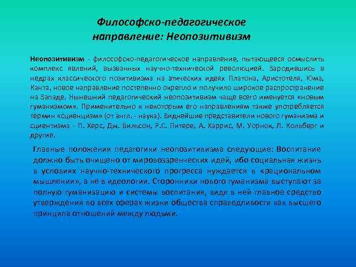 Философско-педагогическое направление: Неопозитивизм - философско-педагогическое направление, пытающееся осмыслить комплекс явлений, вызванных научно-технической революцией. Зародившись