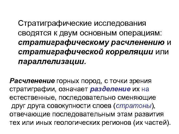 Стратиграфические исследования сводятся к двум основным операциям: стратиграфическому расчленению и стратиграфической корреляции или параллелизации.