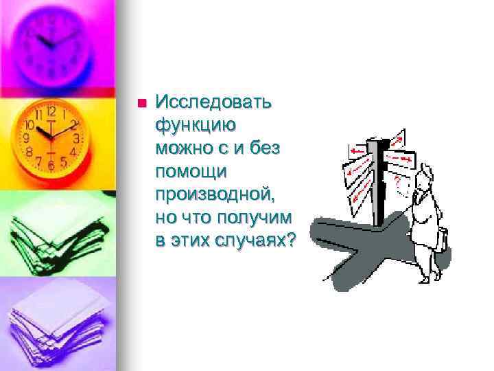 n Исследовать функцию можно с и без помощи производной, но что получим в этих