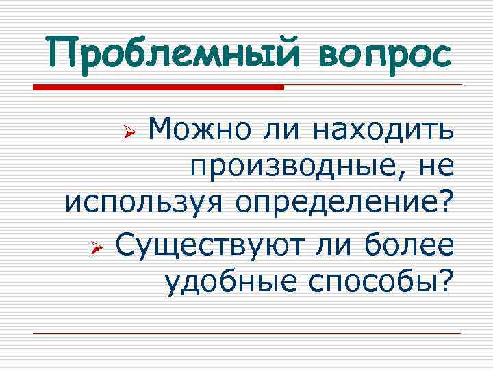 Проблемный вопрос Можно ли находить производные, не используя определение? Ø Существуют ли более удобные
