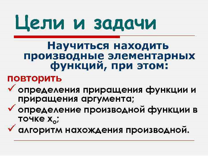 Цели и задачи Научиться находить производные элементарных функций, при этом: повторить ü определения приращения