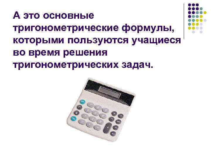 А это основные тригонометрические формулы, которыми пользуются учащиеся во время решения тригонометрических задач. 
