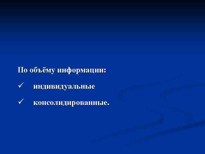 По объёму информации: ü индивидуальные ü консолидированные. 