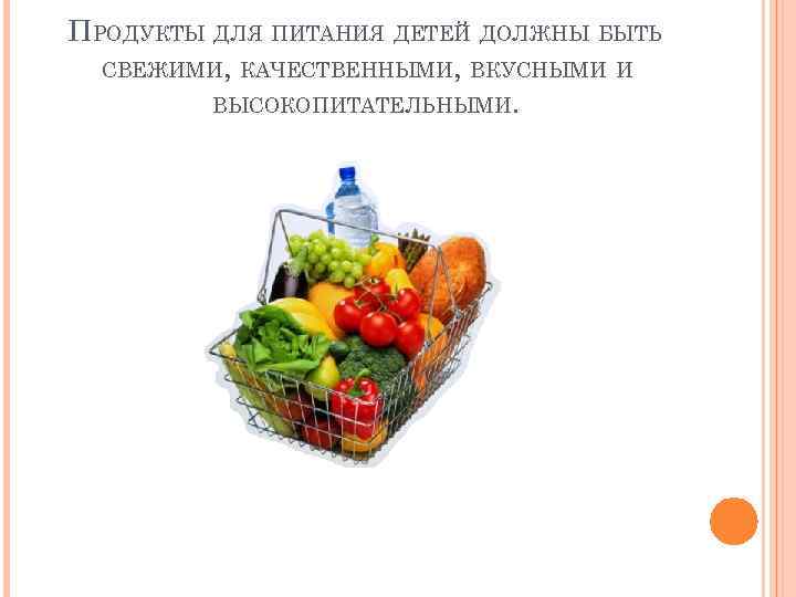 ПРОДУКТЫ ДЛЯ ПИТАНИЯ ДЕТЕЙ ДОЛЖНЫ БЫТЬ СВЕЖИМИ, КАЧЕСТВЕННЫМИ, ВКУСНЫМИ И ВЫСОКОПИТАТЕЛЬНЫМИ. 