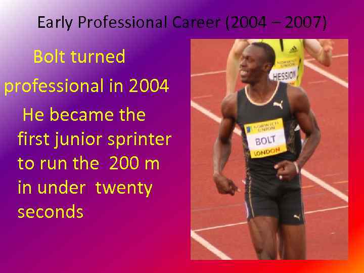 Early Professional Career (2004 – 2007) Bolt turned professional in 2004 He became the