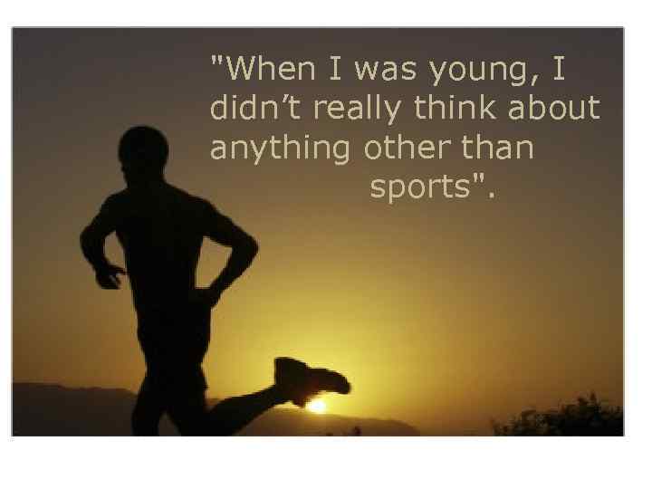 "When I was young, I didn’t really think about anything other than sports". 