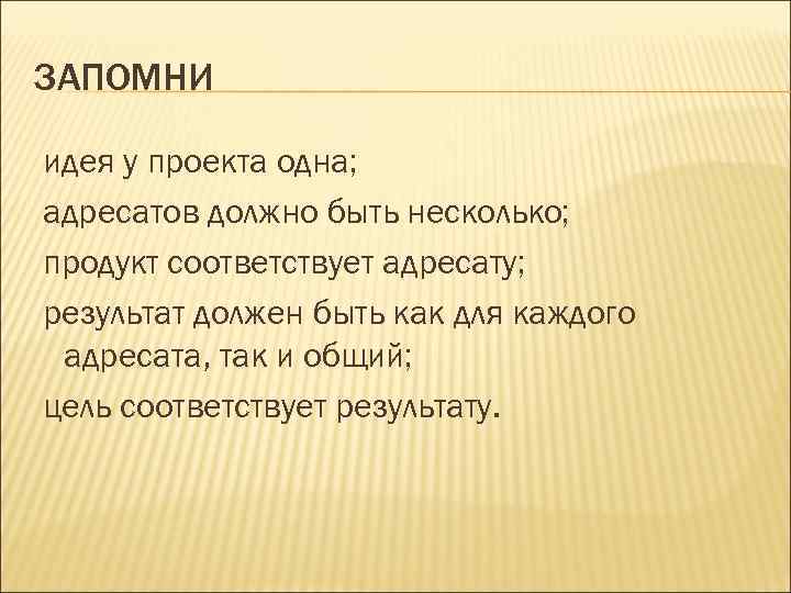 ЗАПОМНИ идея у проекта одна; адресатов должно быть несколько; продукт соответствует адресату; результат должен