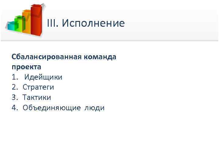 III. Исполнение Сбалансированная команда проекта 1. Идейщики 2. Стратеги 3. Тактики 4. Объединяющие люди