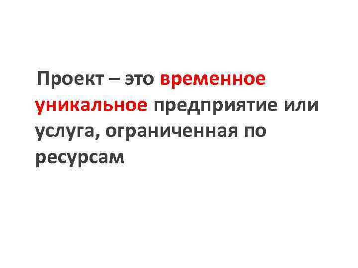Проект – это временное уникальное предприятие или услуга, ограниченная по ресурсам 