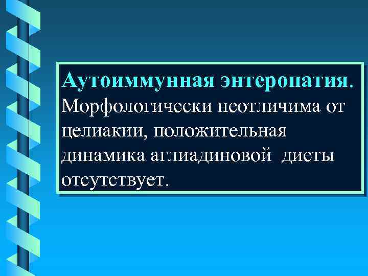 Аутоиммунная энтеропатия. Морфологически неотличима от целиакии, положительная динамика аглиадиновой диеты отсутствует. 