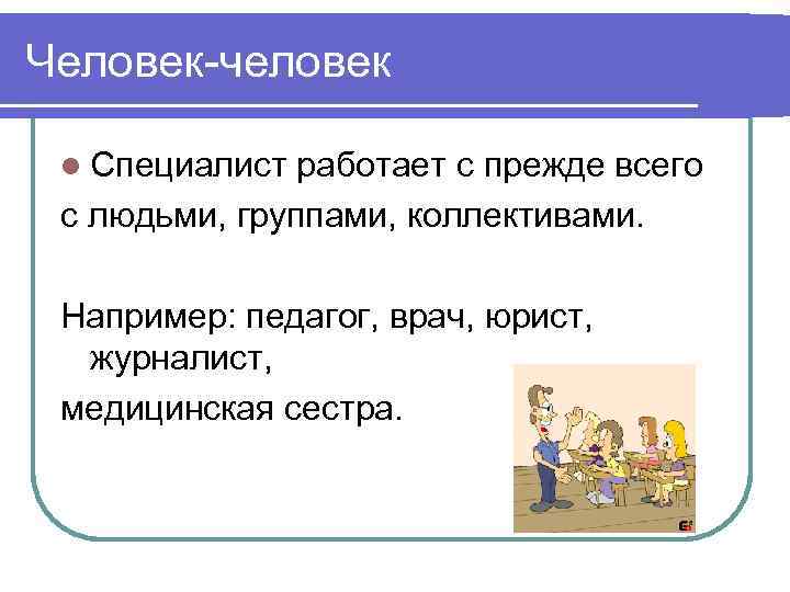 Человек-человек l Специалист работает с прежде всего с людьми, группами, коллективами. Например: педагог, врач,