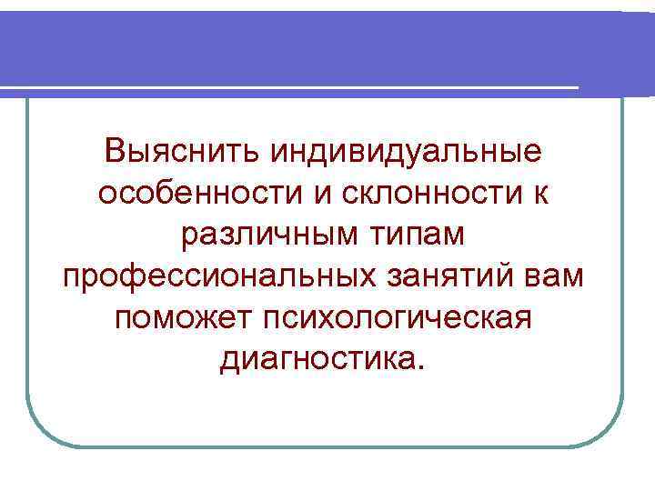 Выяснить индивидуальные особенности и склонности к различным типам профессиональных занятий вам поможет психологическая диагностика.