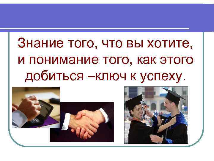 Знание того, что вы хотите, и понимание того, как этого добиться –ключ к успеху.