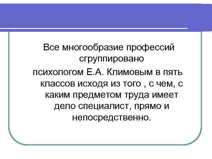 Все многообразие профессий сгруппировано психологом Е. А. Климовым в пять классов исходя из того