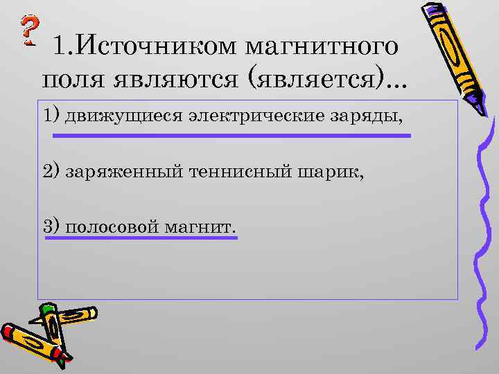 1. Источником магнитного поля являются (является). . . 1) движущиеся электрические заряды, 2) заряженный