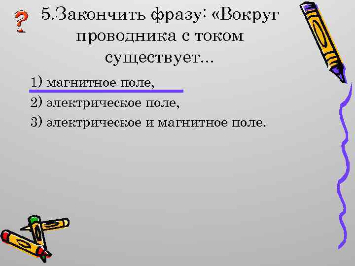 5. Закончить фразу: «Вокруг проводника с током существует. . . 1) магнитное поле, 2)