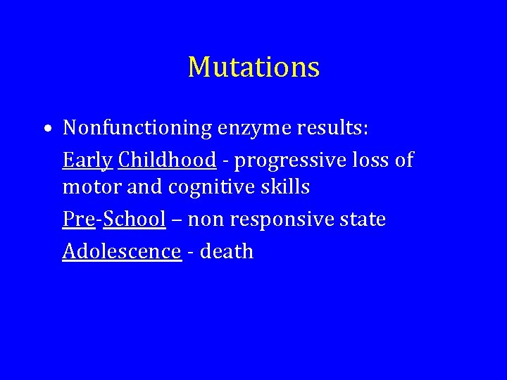 Mutations • Nonfunctioning enzyme results: Early Childhood - progressive loss of motor and cognitive
