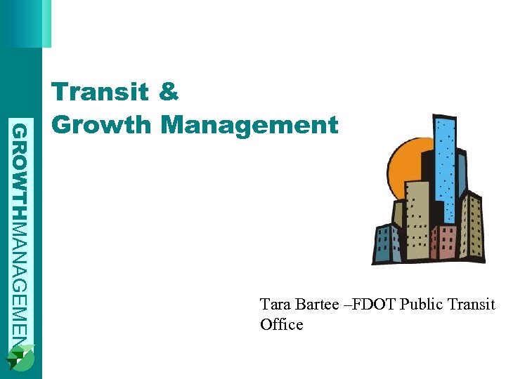 GROWTHMANAGEMENT Transit & Growth Management Tara Bartee –FDOT Public Transit Office 