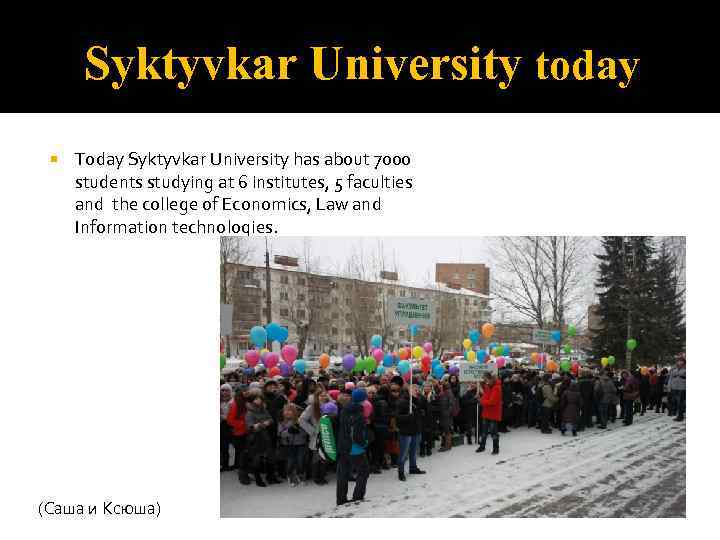 Syktyvkar University today Today Syktyvkar University has about 7000 students studying at 6 institutes,