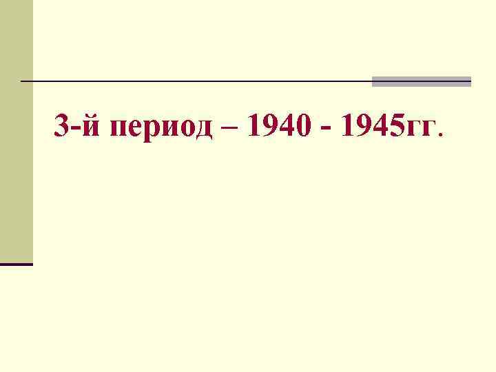 3 -й период – 1940 - 1945 гг. 