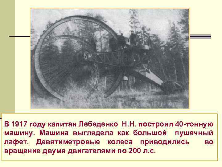 В 1917 году капитан Лебеденко Н. Н. построил 40 тонную машину. Машина выглядела как