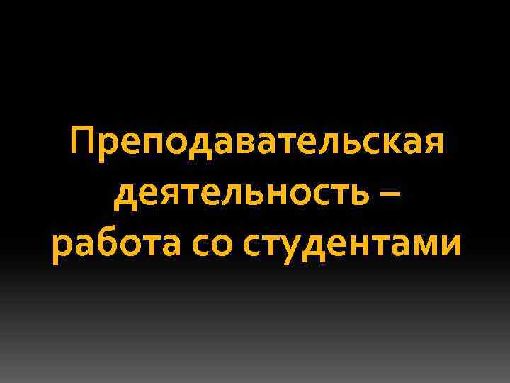 Преподавательская деятельность – работа со студентами 