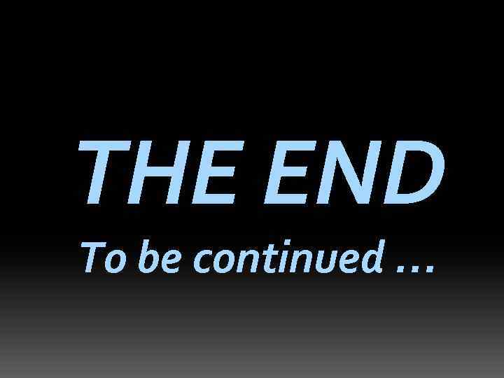 THE END To be continued … 