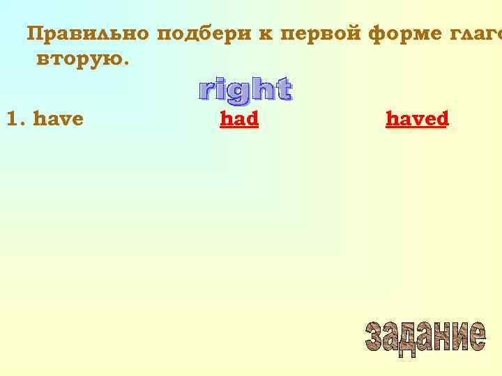 Правильно подбери к первой форме глаго вторую. 1. have had haved 