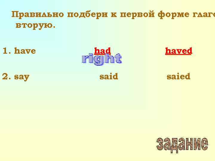 Правильно подбери к первой форме глаго вторую. 1. have 2. say had said haved