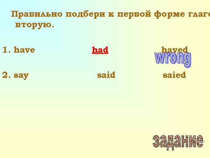 Правильно подбери к первой форме глаго вторую. 1. have 2. say had said haved