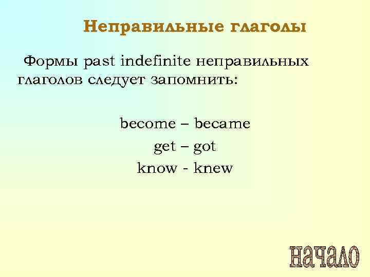 Неправильные глаголы Формы past indefinite неправильных глаголов следует запомнить: become – became get –